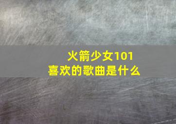 火箭少女101喜欢的歌曲是什么