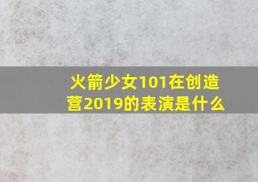 火箭少女101在创造营2019的表演是什么