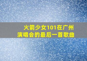 火箭少女101在广州演唱会的最后一首歌曲