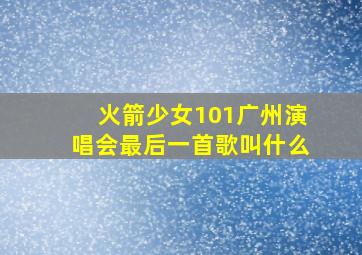 火箭少女101广州演唱会最后一首歌叫什么