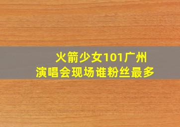 火箭少女101广州演唱会现场谁粉丝最多