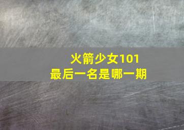 火箭少女101最后一名是哪一期