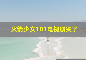 火箭少女101电视剧哭了