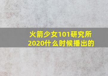 火箭少女101研究所2020什么时候播出的