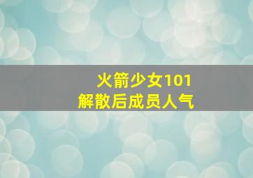 火箭少女101解散后成员人气