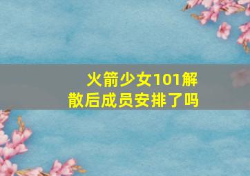 火箭少女101解散后成员安排了吗