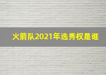 火箭队2021年选秀权是谁