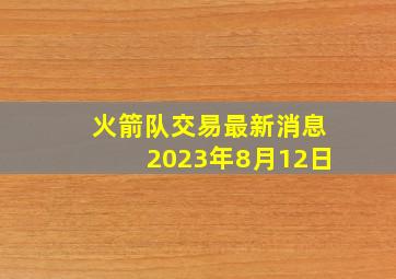 火箭队交易最新消息2023年8月12日