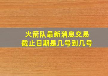 火箭队最新消息交易截止日期是几号到几号