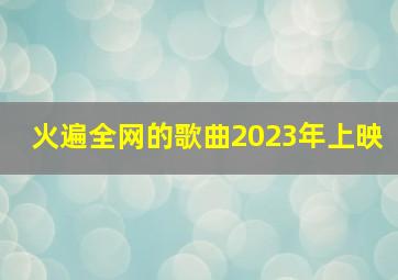 火遍全网的歌曲2023年上映