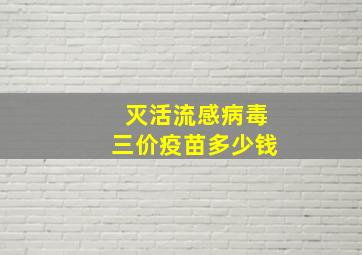 灭活流感病毒三价疫苗多少钱