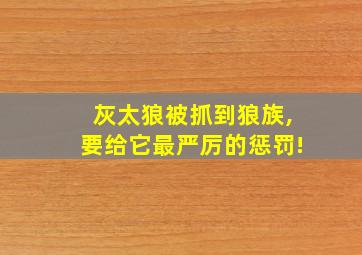 灰太狼被抓到狼族,要给它最严厉的惩罚!