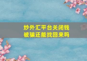 炒外汇平台关闭钱被骗还能找回来吗