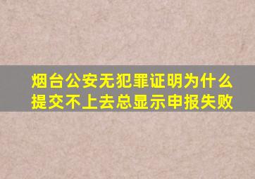 烟台公安无犯罪证明为什么提交不上去总显示申报失败