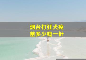 烟台打狂犬疫苗多少钱一针