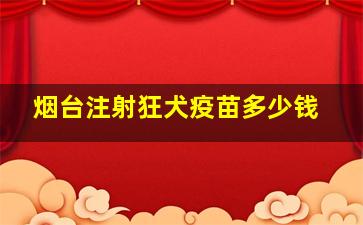 烟台注射狂犬疫苗多少钱