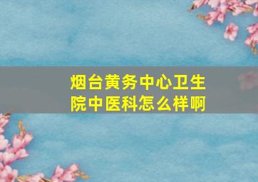 烟台黄务中心卫生院中医科怎么样啊