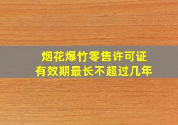 烟花爆竹零售许可证有效期最长不超过几年