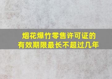 烟花爆竹零售许可证的有效期限最长不超过几年