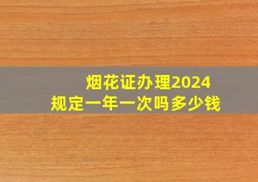 烟花证办理2024规定一年一次吗多少钱