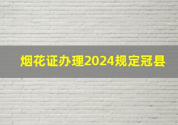 烟花证办理2024规定冠县