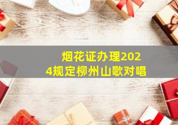 烟花证办理2024规定柳州山歌对唱