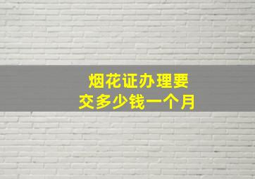 烟花证办理要交多少钱一个月