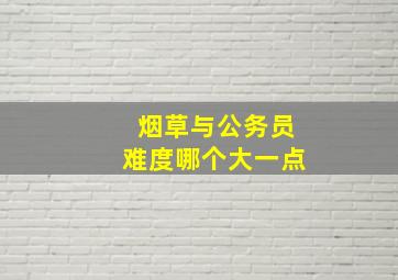 烟草与公务员难度哪个大一点