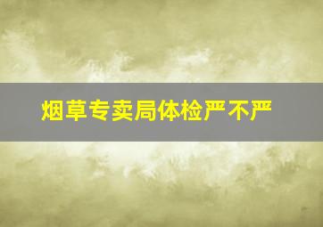 烟草专卖局体检严不严