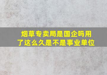 烟草专卖局是国企吗用了这么久是不是事业单位