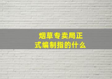 烟草专卖局正式编制指的什么