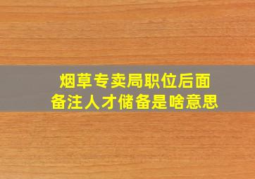 烟草专卖局职位后面备注人才储备是啥意思