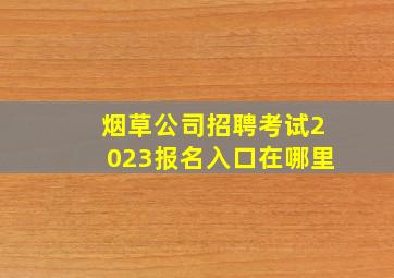 烟草公司招聘考试2023报名入口在哪里