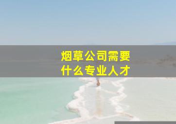 烟草公司需要什么专业人才