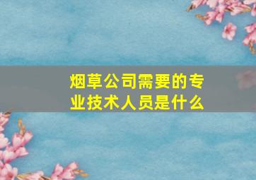 烟草公司需要的专业技术人员是什么