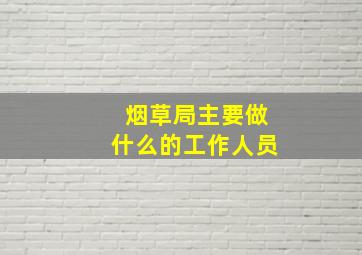 烟草局主要做什么的工作人员