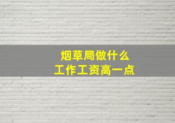 烟草局做什么工作工资高一点