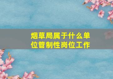 烟草局属于什么单位管制性岗位工作