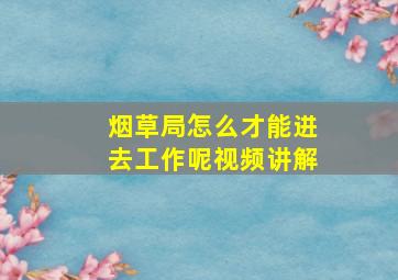 烟草局怎么才能进去工作呢视频讲解