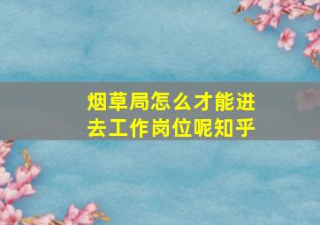 烟草局怎么才能进去工作岗位呢知乎