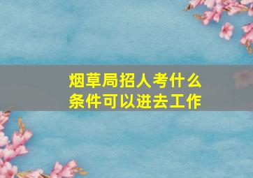 烟草局招人考什么条件可以进去工作