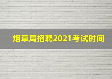 烟草局招聘2021考试时间