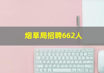 烟草局招聘662人