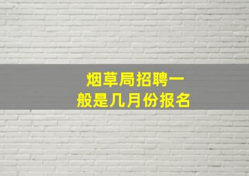 烟草局招聘一般是几月份报名