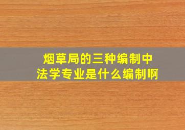 烟草局的三种编制中法学专业是什么编制啊