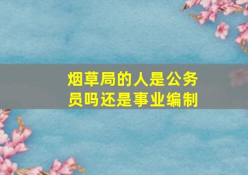 烟草局的人是公务员吗还是事业编制