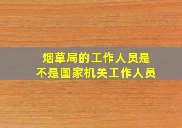 烟草局的工作人员是不是国家机关工作人员