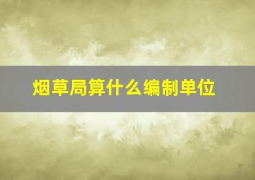 烟草局算什么编制单位