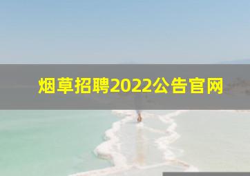 烟草招聘2022公告官网