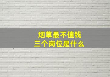 烟草最不值钱三个岗位是什么